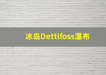 冰岛Dettifoss瀑布