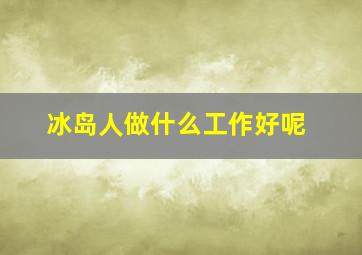 冰岛人做什么工作好呢