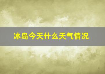 冰岛今天什么天气情况