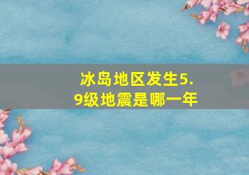 冰岛地区发生5.9级地震是哪一年