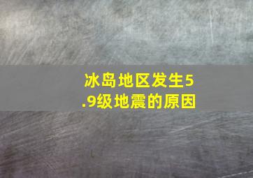 冰岛地区发生5.9级地震的原因