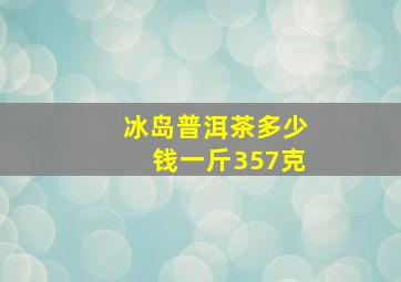 冰岛普洱茶多少钱一斤357克