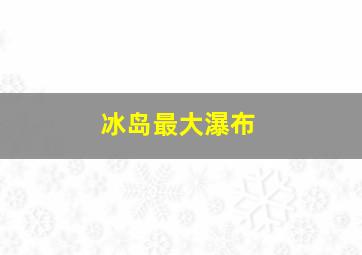 冰岛最大瀑布