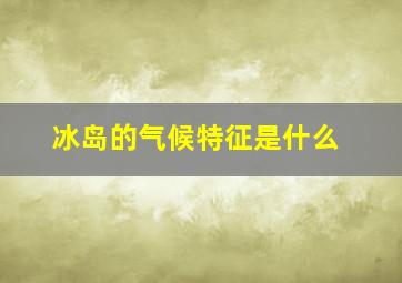 冰岛的气候特征是什么