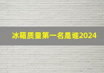 冰箱质量第一名是谁2024