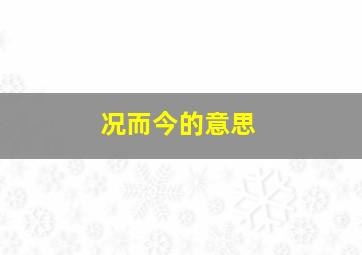 况而今的意思