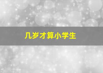 几岁才算小学生