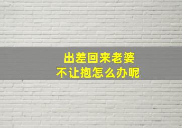 出差回来老婆不让抱怎么办呢