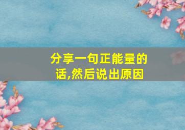 分享一句正能量的话,然后说出原因