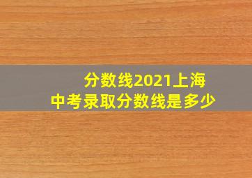 分数线2021上海中考录取分数线是多少