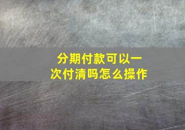 分期付款可以一次付清吗怎么操作