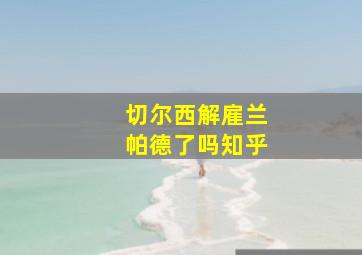 切尔西解雇兰帕德了吗知乎