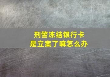 刑警冻结银行卡是立案了嘛怎么办