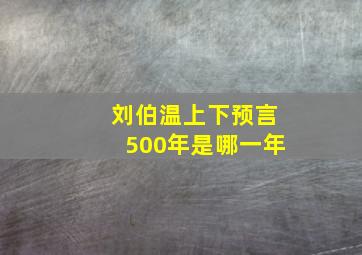 刘伯温上下预言500年是哪一年