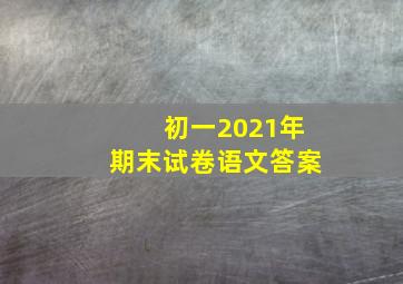 初一2021年期末试卷语文答案