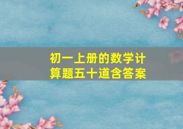 初一上册的数学计算题五十道含答案