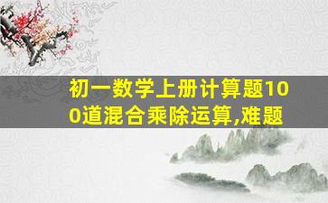 初一数学上册计算题100道混合乘除运算,难题