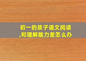 初一的孩子语文阅读,和理解能力差怎么办