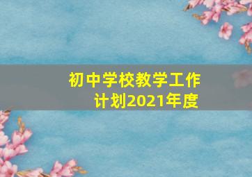 初中学校教学工作计划2021年度