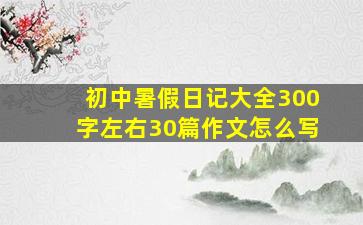 初中暑假日记大全300字左右30篇作文怎么写