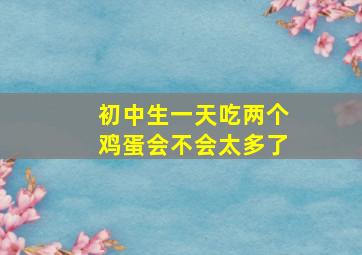 初中生一天吃两个鸡蛋会不会太多了