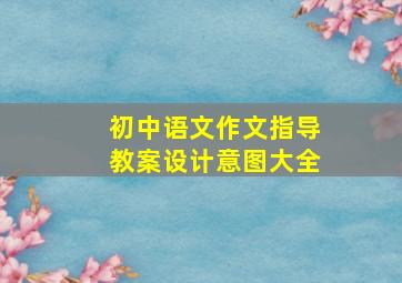 初中语文作文指导教案设计意图大全