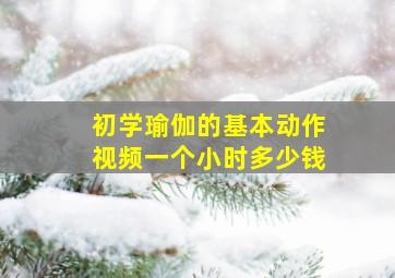 初学瑜伽的基本动作视频一个小时多少钱