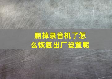 删掉录音机了怎么恢复出厂设置呢