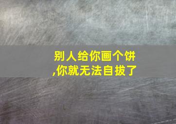 别人给你画个饼,你就无法自拔了