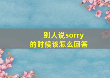 别人说sorry的时候该怎么回答