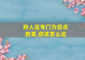 别人说专门为你点的菜,你该怎么说