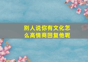 别人说你有文化怎么高情商回复他呢