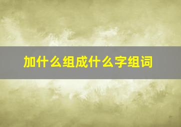 加什么组成什么字组词