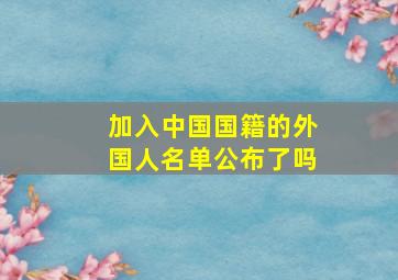 加入中国国籍的外国人名单公布了吗