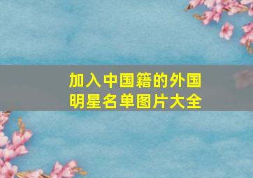 加入中国籍的外国明星名单图片大全