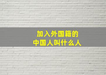 加入外国籍的中国人叫什么人