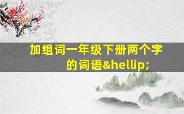 加组词一年级下册两个字的词语…