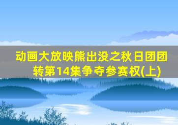 动画大放映熊出没之秋日团团转第14集争夺参赛权(上)