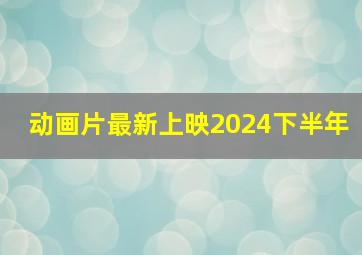 动画片最新上映2024下半年