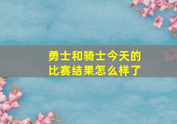 勇士和骑士今天的比赛结果怎么样了