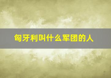 匈牙利叫什么军团的人