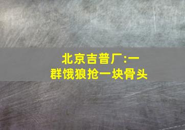 北京吉普厂:一群饿狼抢一块骨头