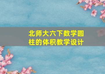 北师大六下数学圆柱的体积教学设计