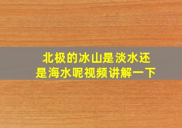 北极的冰山是淡水还是海水呢视频讲解一下