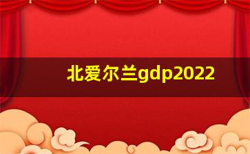 北爱尔兰gdp2022