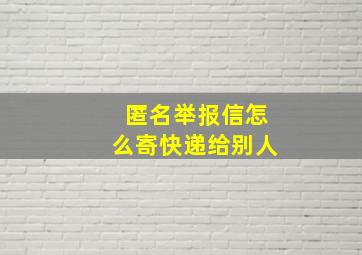 匿名举报信怎么寄快递给别人