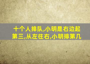 十个人排队,小明是右边起第三,从左往右,小明排第几