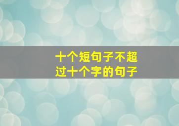 十个短句子不超过十个字的句子