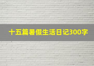 十五篇暑假生活日记300字