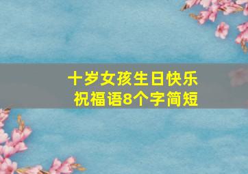 十岁女孩生日快乐祝福语8个字简短